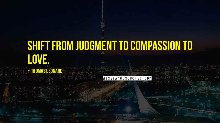 Thomas Leonard quotes: Shift from judgment to compassion to love.