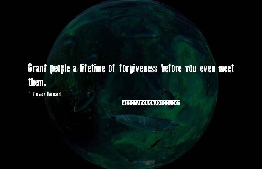 Thomas Leonard quotes: Grant people a lifetime of forgiveness before you even meet them.