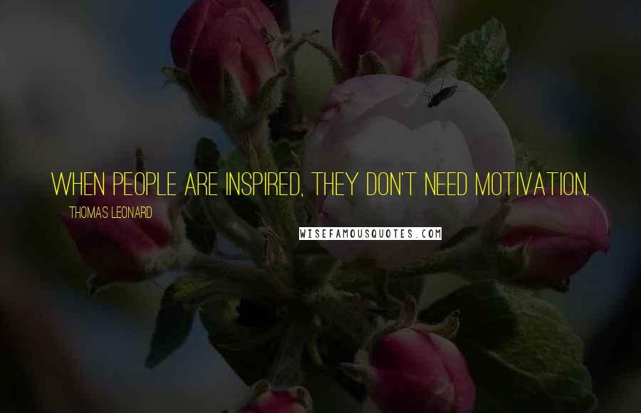 Thomas Leonard quotes: When people are inspired, they don't need motivation.