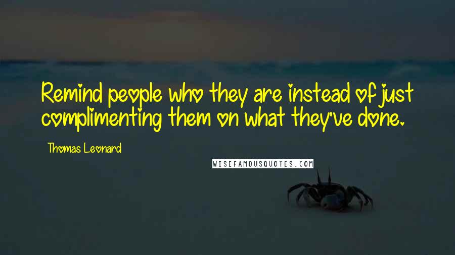 Thomas Leonard quotes: Remind people who they are instead of just complimenting them on what they've done.