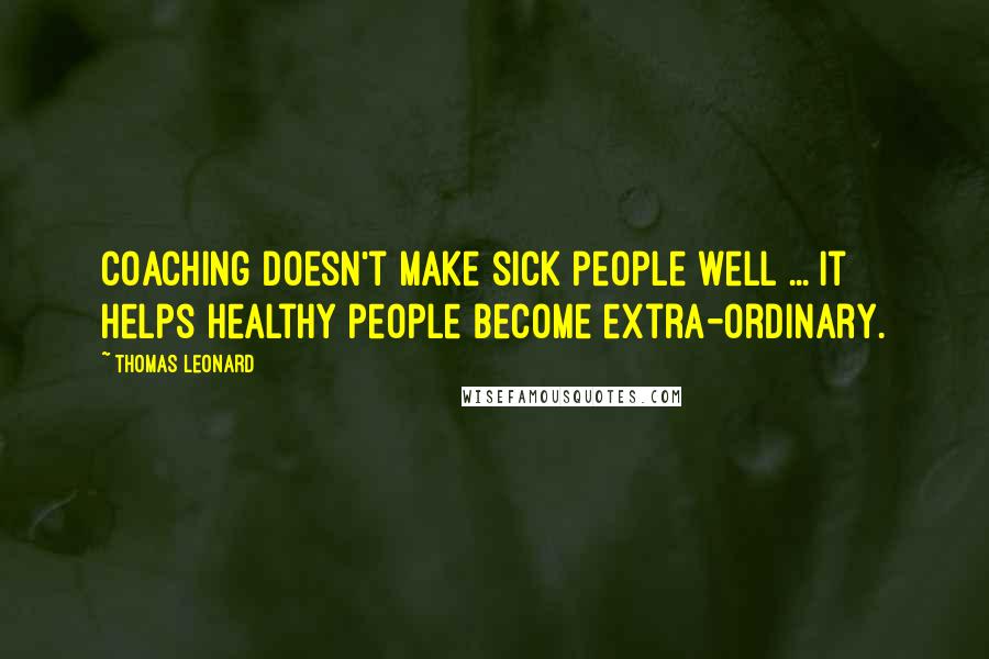 Thomas Leonard quotes: Coaching doesn't make sick people well ... it helps healthy people become extra-ordinary.