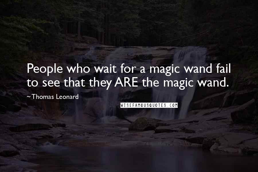 Thomas Leonard quotes: People who wait for a magic wand fail to see that they ARE the magic wand.