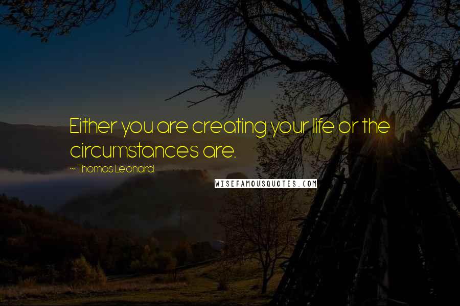 Thomas Leonard quotes: Either you are creating your life or the circumstances are.