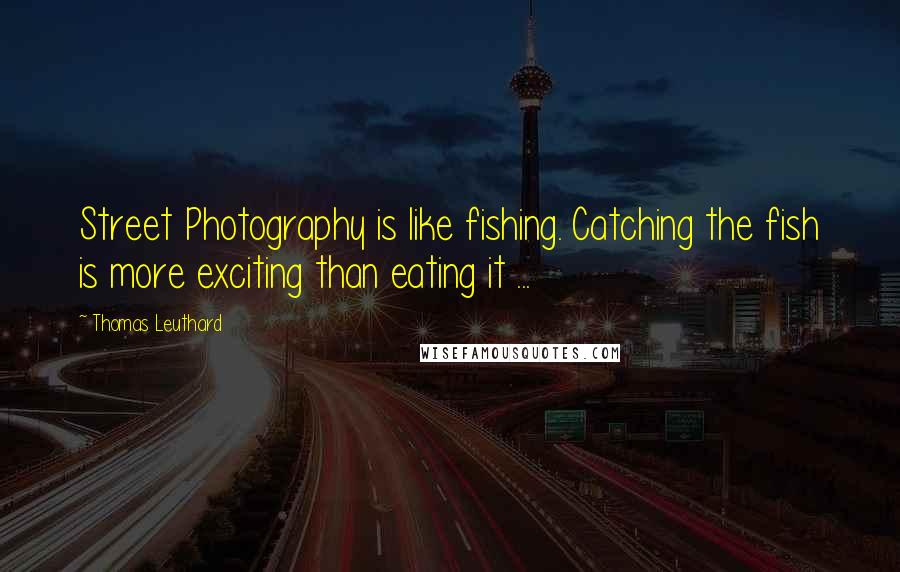 Thomas Leuthard quotes: Street Photography is like fishing. Catching the fish is more exciting than eating it ...