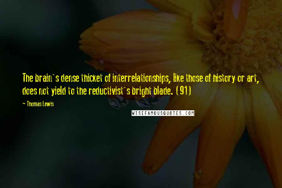 Thomas Lewis quotes: The brain's dense thicket of interrelationships, like those of history or art, does not yield to the reductivist's bright blade. (91)