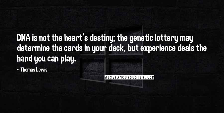Thomas Lewis quotes: DNA is not the heart's destiny; the genetic lottery may determine the cards in your deck, but experience deals the hand you can play.
