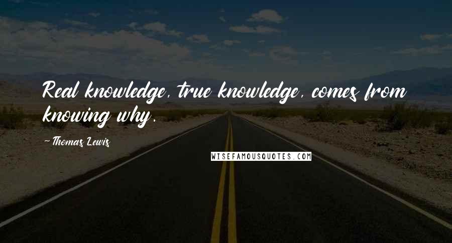 Thomas Lewis quotes: Real knowledge, true knowledge, comes from knowing why.