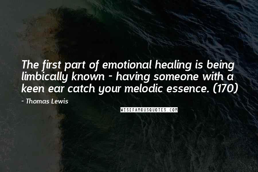 Thomas Lewis quotes: The first part of emotional healing is being limbically known - having someone with a keen ear catch your melodic essence. (170)