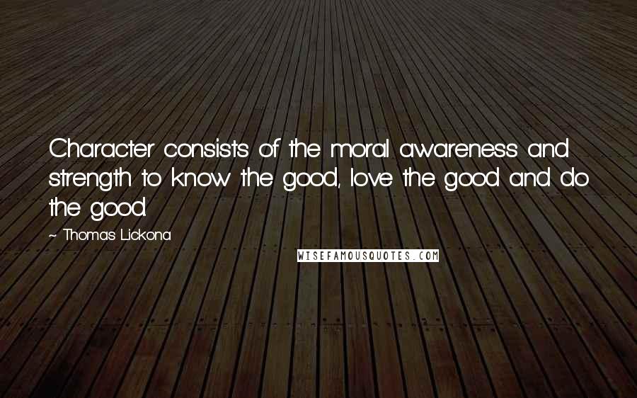 Thomas Lickona quotes: Character consists of the moral awareness and strength to know the good, love the good and do the good.