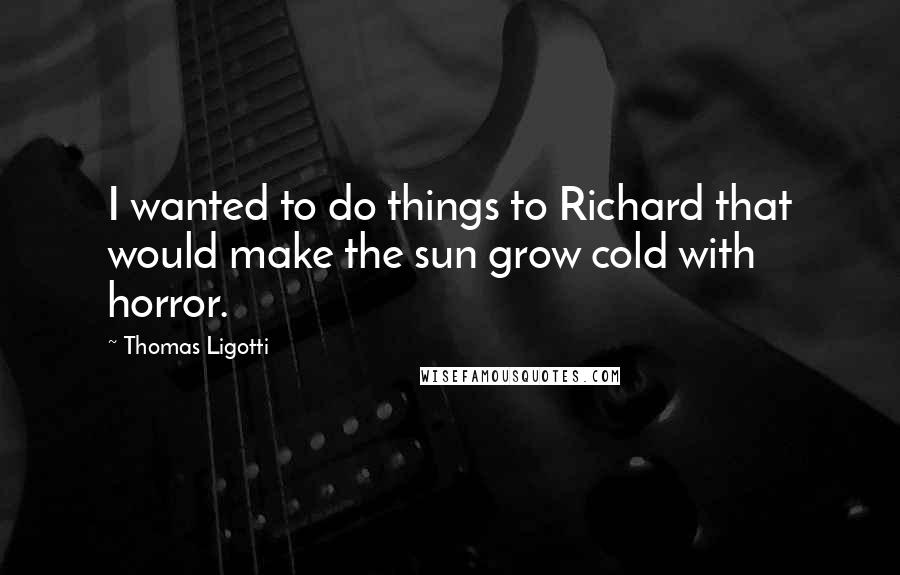 Thomas Ligotti quotes: I wanted to do things to Richard that would make the sun grow cold with horror.