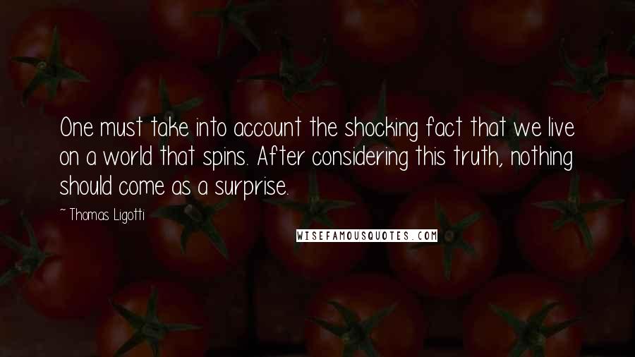 Thomas Ligotti quotes: One must take into account the shocking fact that we live on a world that spins. After considering this truth, nothing should come as a surprise.