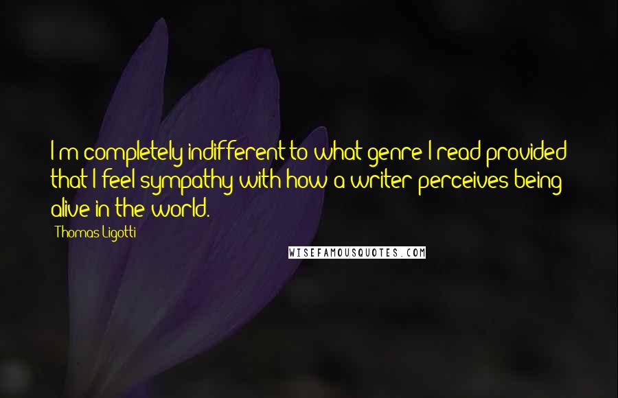 Thomas Ligotti quotes: I'm completely indifferent to what genre I read provided that I feel sympathy with how a writer perceives being alive in the world. Thomas Ligotti quotes: I'm completely indifferent to what genre I read provided that I feel sympathy with how a writer perceives being alive in the world.