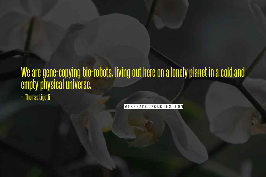 Thomas Ligotti quotes: We are gene-copying bio-robots, living out here on a lonely planet in a cold and empty physical universe.