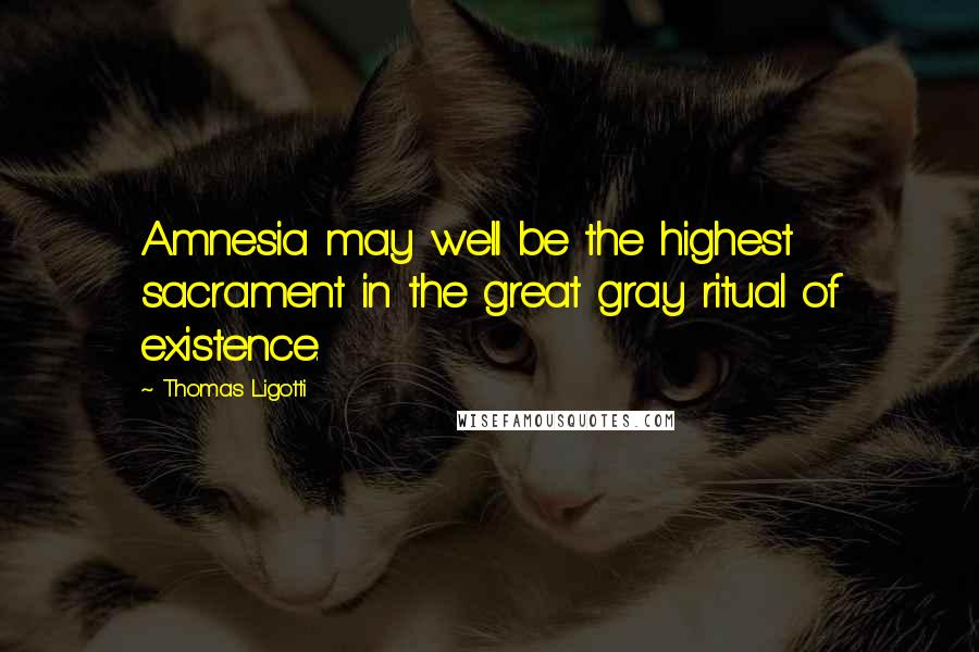 Thomas Ligotti quotes: Amnesia may well be the highest sacrament in the great gray ritual of existence.