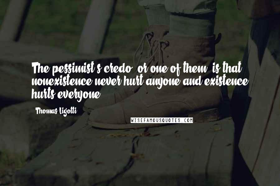 Thomas Ligotti quotes: The pessimist's credo, or one of them, is that nonexistence never hurt anyone and existence hurts everyone.