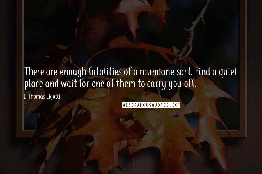 Thomas Ligotti quotes: There are enough fatalities of a mundane sort. Find a quiet place and wait for one of them to carry you off. Thomas Ligotti quotes: There are enough fatalities of a mundane sort. Find a quiet place and wait for one of them to carry you off.