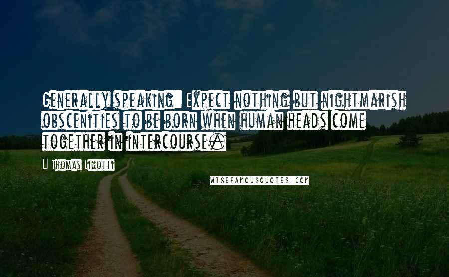 Thomas Ligotti quotes: Generally speaking: Expect nothing but nightmarish obscenities to be born when human heads come together in intercourse. Thomas Ligotti quotes: Generally speaking: Expect nothing but nightmarish obscenities to be born when human heads come together in intercourse.