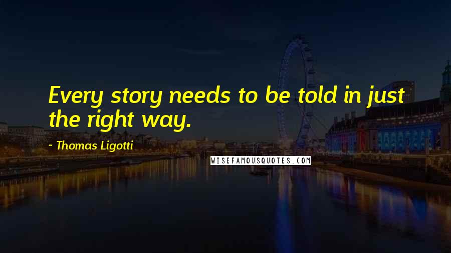 Thomas Ligotti quotes: Every story needs to be told in just the right way. Thomas Ligotti quotes: Every story needs to be told in just the right way.