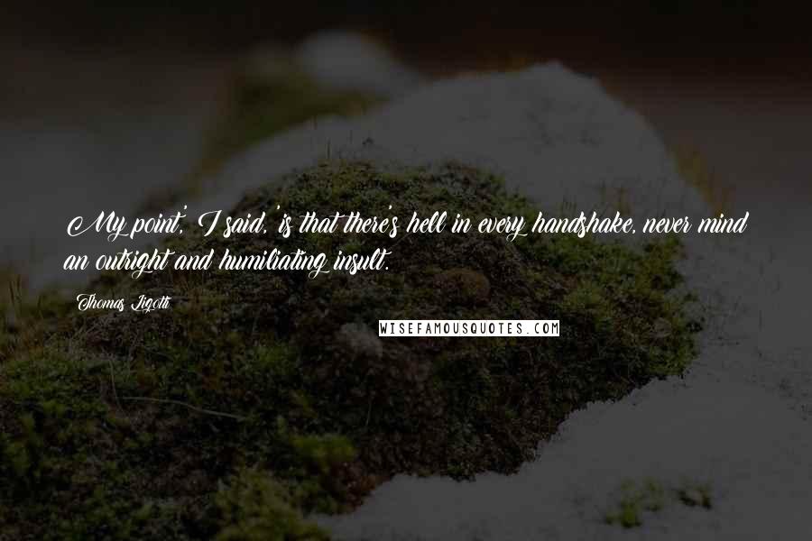 Thomas Ligotti quotes: My point,' I said, 'is that there's hell in every handshake, never mind an outright and humiliating insult. Thomas Ligotti quotes: My point,' I said, 'is that there's hell in every handshake, never mind an outright and humiliating insult.