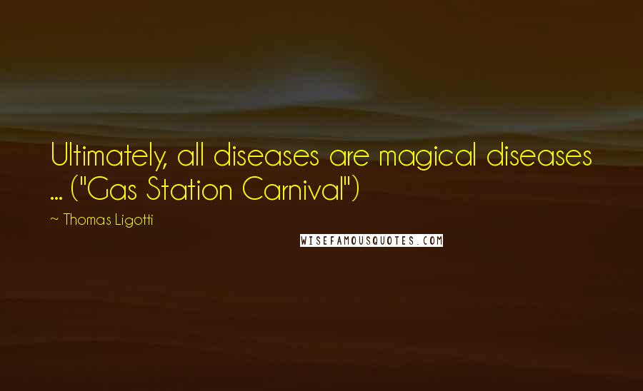 Thomas Ligotti quotes: Ultimately, all diseases are magical diseases ... ("Gas Station Carnival")
