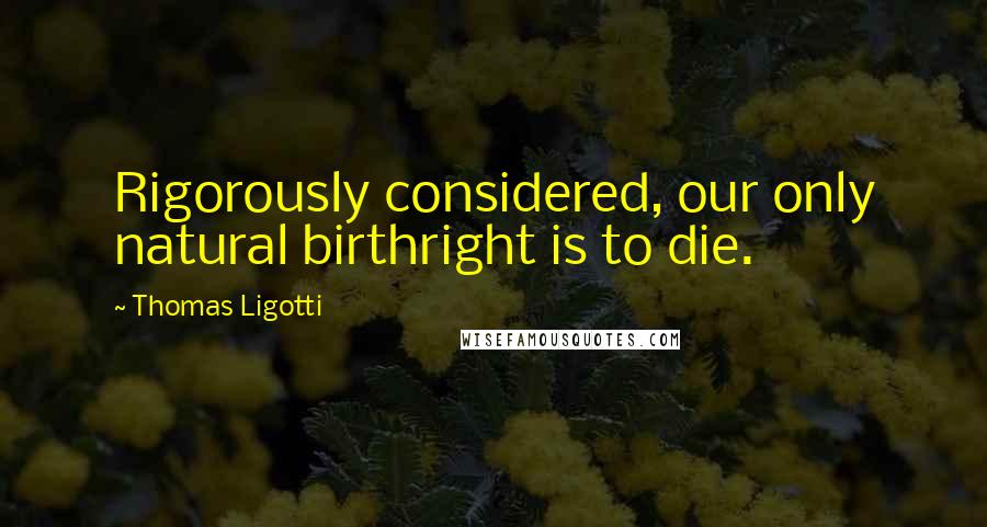 Thomas Ligotti quotes: Rigorously considered, our only natural birthright is to die.