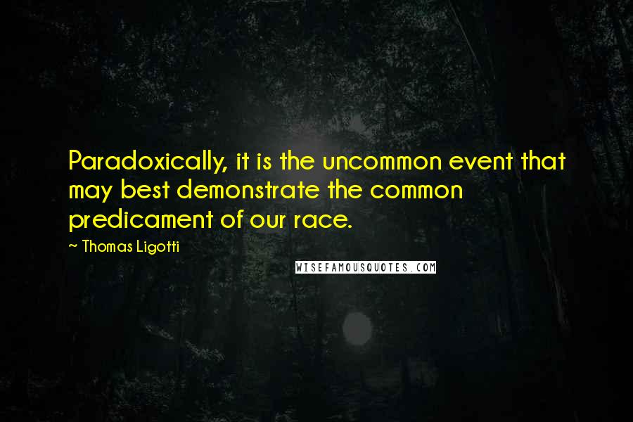 Thomas Ligotti quotes: Paradoxically, it is the uncommon event that may best demonstrate the common predicament of our race. Thomas Ligotti quotes: Paradoxically, it is the uncommon event that may best demonstrate the common predicament of our race.