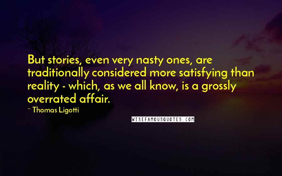 Thomas Ligotti quotes: But stories, even very nasty ones, are traditionally considered more satisfying than reality - which, as we all know, is a grossly overrated affair.