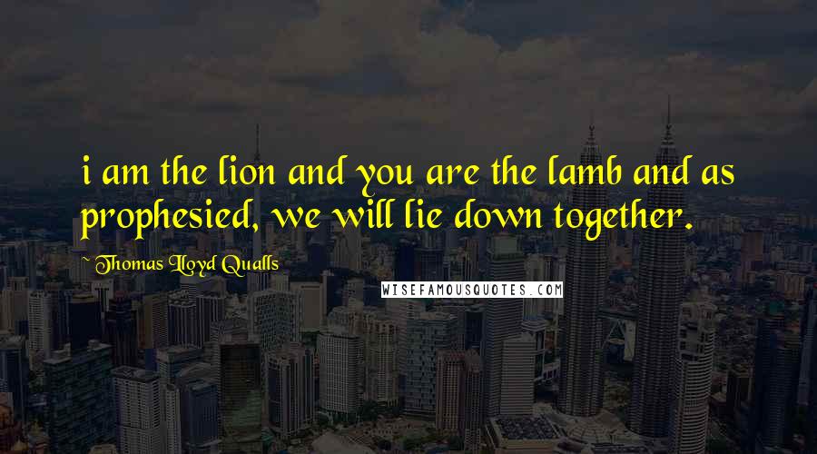 Thomas Lloyd Qualls quotes: i am the lion and you are the lamb and as prophesied, we will lie down together.