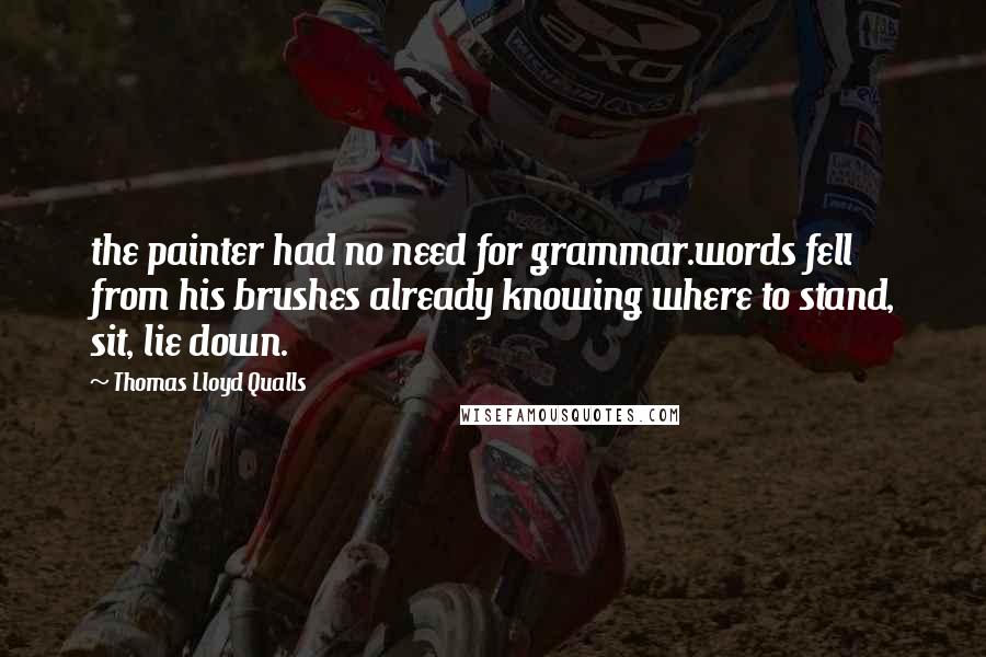 Thomas Lloyd Qualls quotes: the painter had no need for grammar.words fell from his brushes already knowing where to stand, sit, lie down.