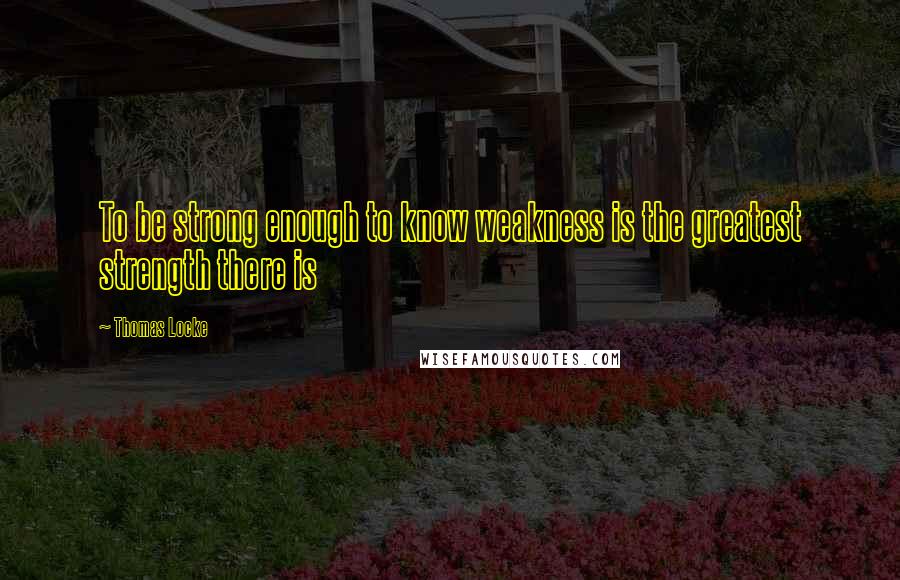 Thomas Locke quotes: To be strong enough to know weakness is the greatest strength there is