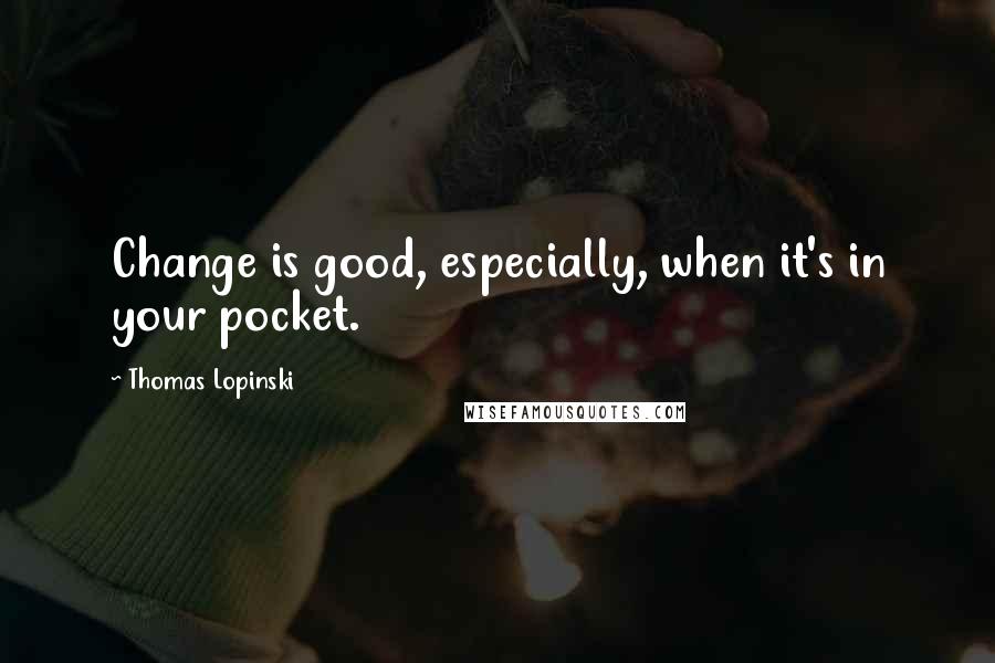 Thomas Lopinski quotes: Change is good, especially, when it's in your pocket.