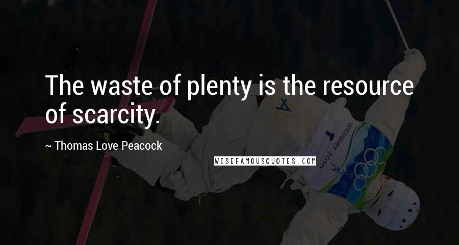 Thomas Love Peacock quotes: The waste of plenty is the resource of scarcity.
