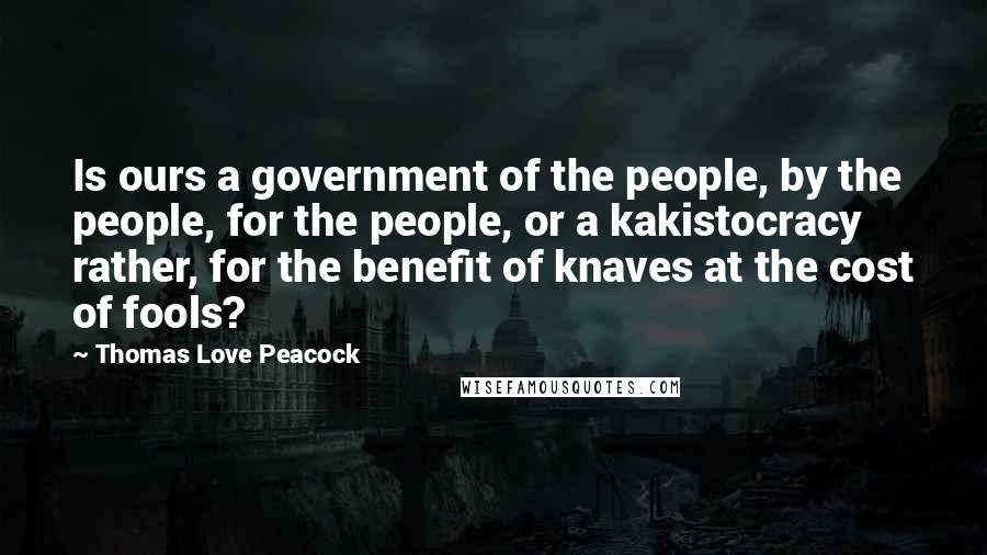 Thomas Love Peacock quotes: Is ours a government of the people, by the people, for the people, or a kakistocracy rather, for the benefit of knaves at the cost of fools? Thomas Love Peacock quotes: Is ours a government of the people, by the people, for the people, or a kakistocracy rather, for the benefit of knaves at the cost of fools?