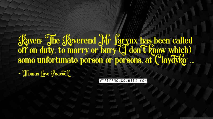 Thomas Love Peacock quotes: Raven: The Reverend Mr Larynx has been called off on duty, to marry or bury (I don't know which) some unfortunate person or persons, at Claydyke: ...