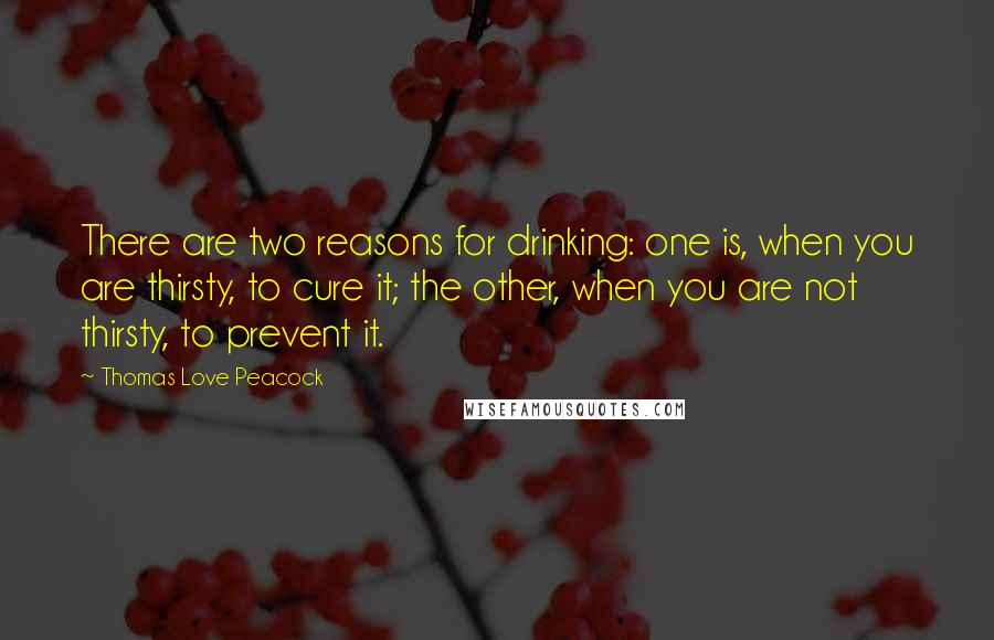 Thomas Love Peacock quotes: There are two reasons for drinking: one is, when you are thirsty, to cure it; the other, when you are not thirsty, to prevent it.