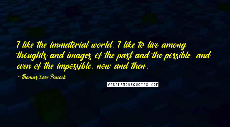 Thomas Love Peacock quotes: I like the immaterial world. I like to live among thoughts and images of the past and the possible, and even of the impossible, now and then. Thomas Love Peacock quotes: I like the immaterial world. I like to live among thoughts and images of the past and the possible, and even of the impossible, now and then.