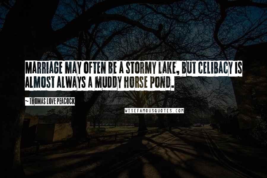 Thomas Love Peacock quotes: Marriage may often be a stormy lake, but celibacy is almost always a muddy horse pond.