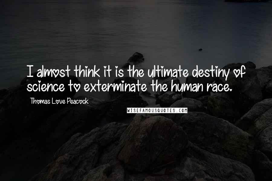 Thomas Love Peacock quotes: I almost think it is the ultimate destiny of science to exterminate the human race.