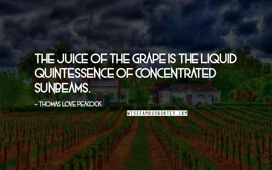 Thomas Love Peacock quotes: The juice of the grape is the liquid quintessence of concentrated sunbeams.