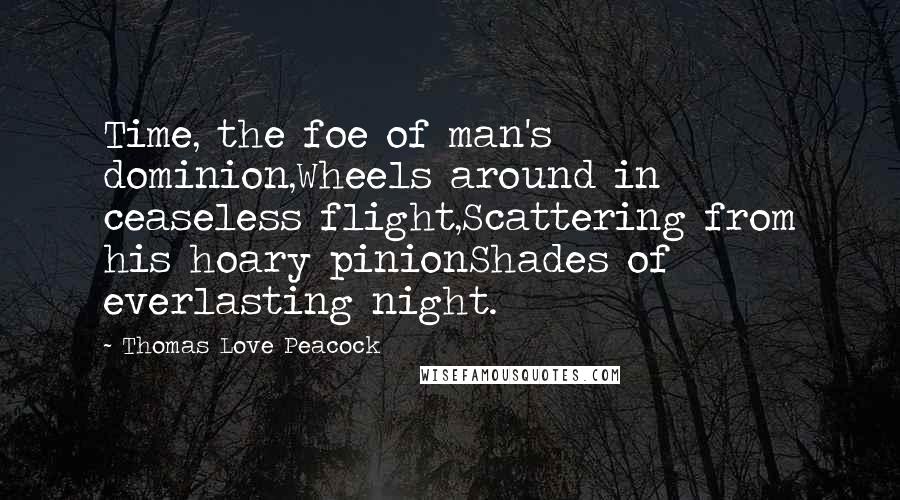 Thomas Love Peacock quotes: Time, the foe of man's dominion,Wheels around in ceaseless flight,Scattering from his hoary pinionShades of everlasting night.