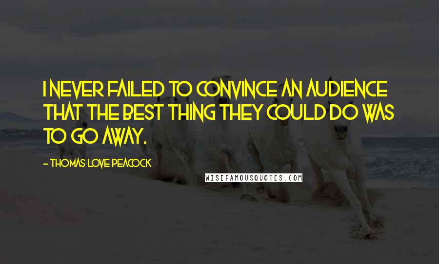 Thomas Love Peacock quotes: I never failed to convince an audience that the best thing they could do was to go away.