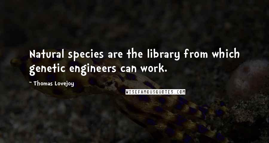 Thomas Lovejoy quotes: Natural species are the library from which genetic engineers can work.