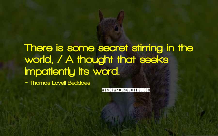 Thomas Lovell Beddoes quotes: There is some secret stirring in the world, / A thought that seeks impatiently its word.