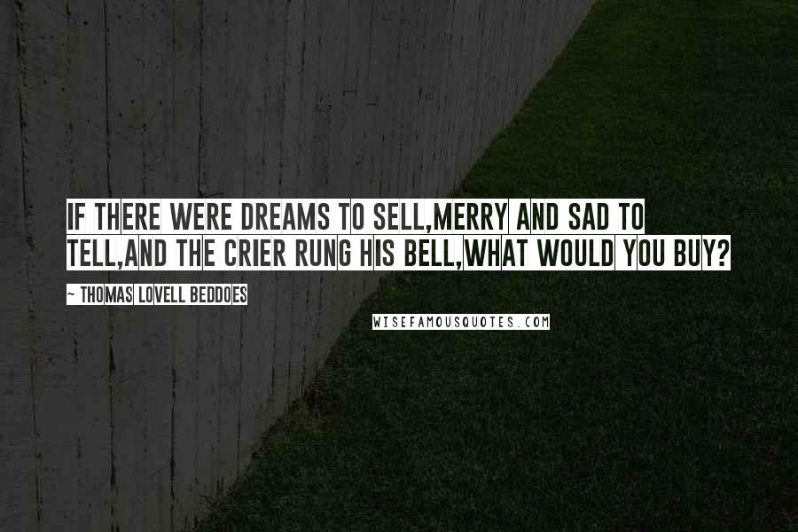 Thomas Lovell Beddoes quotes: If there were dreams to sell,Merry and sad to tell,And the crier rung his bell,What would you buy?