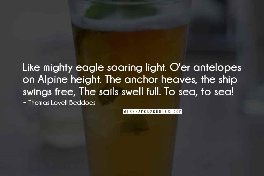 Thomas Lovell Beddoes quotes: Like mighty eagle soaring light. O'er antelopes on Alpine height. The anchor heaves, the ship swings free, The sails swell full. To sea, to sea!