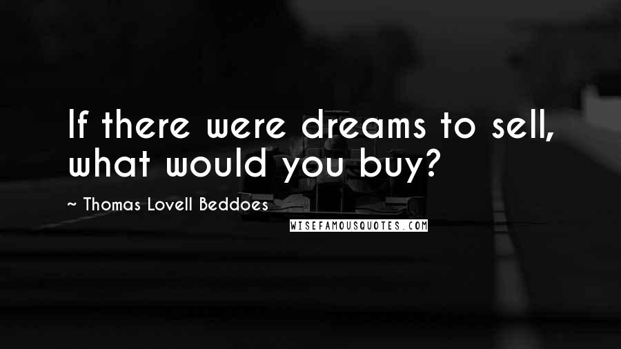 Thomas Lovell Beddoes quotes: If there were dreams to sell, what would you buy?