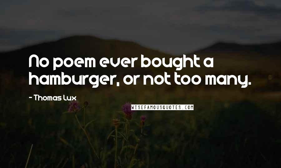 Thomas Lux quotes: No poem ever bought a hamburger, or not too many.