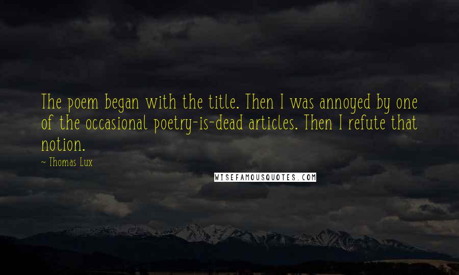 Thomas Lux quotes: The poem began with the title. Then I was annoyed by one of the occasional poetry-is-dead articles. Then I refute that notion.