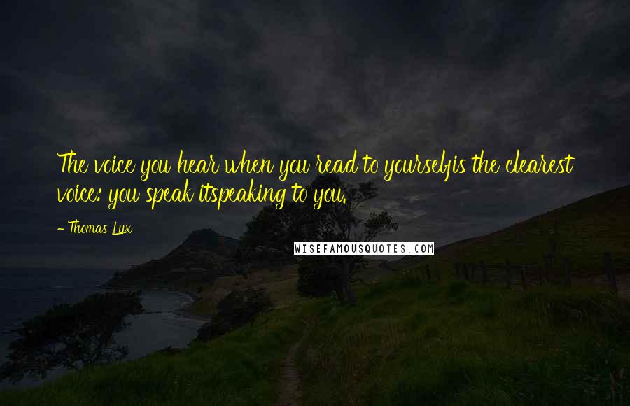 Thomas Lux quotes: The voice you hear when you read to yourselfis the clearest voice: you speak itspeaking to you.