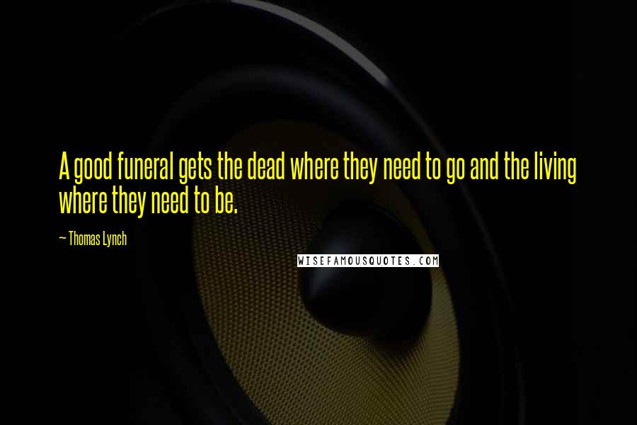 Thomas Lynch quotes: A good funeral gets the dead where they need to go and the living where they need to be.